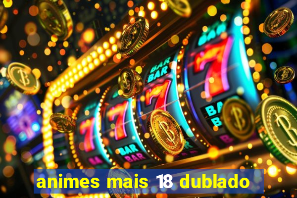 animes mais 18 dublado